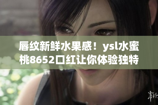 唇纹新鲜水果感！ysl水蜜桃8652口红让你体验独特的果香魅力