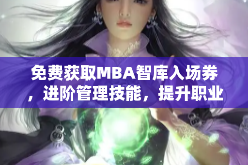 免费获取MBA智库入场券，进阶管理技能，提升职业发展