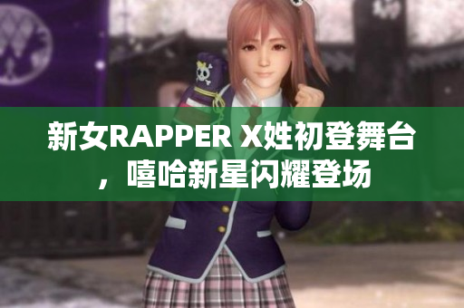 新女RAPPER X姓初登舞台，嘻哈新星闪耀登场