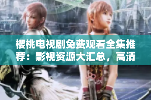 樱桃电视剧免费观看全集推荐：影视资源大汇总，高清在线观看体验