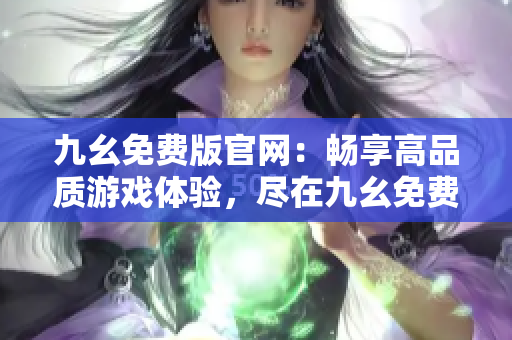 九幺免费版官网：畅享高品质游戏体验，尽在九幺免费版官方网站