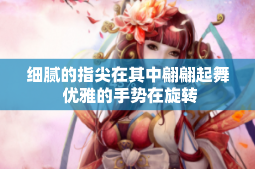 细腻的指尖在其中翩翩起舞 优雅的手势在旋转
