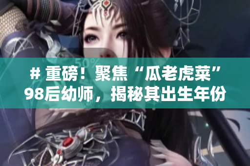 # 重磅！聚焦“瓜老虎菜”98后幼师，揭秘其出生年份！