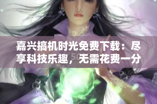 嘉兴搞机时光免费下载：尽享科技乐趣，无需花费一分钱