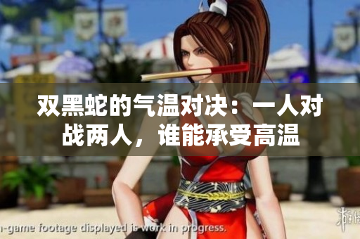 双黑蛇的气温对决：一人对战两人，谁能承受高温