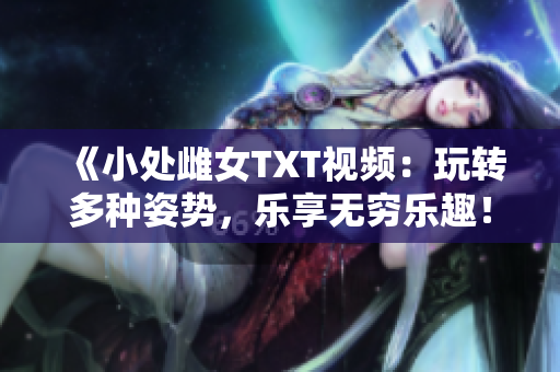 《小处雌女TXT视频：玩转多种姿势，乐享无穷乐趣！》