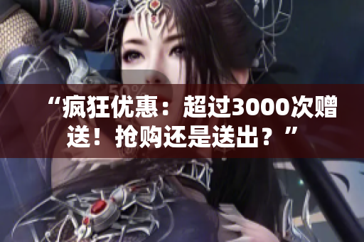 “疯狂优惠：超过3000次赠送！抢购还是送出？”
