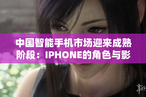 中国智能手机市场迎来成熟阶段：IPHONE的角色与影响