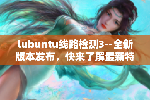 lubuntu线路检测3--全新版本发布，快来了解最新特性!