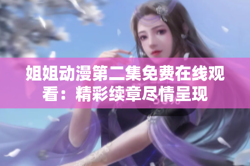姐姐动漫第二集免费在线观看：精彩续章尽情呈现