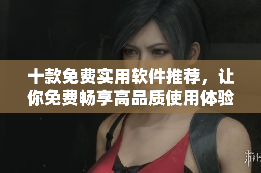 十款免费实用软件推荐，让你免费畅享高品质使用体验