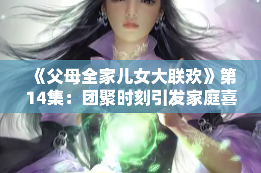 《父母全家儿女大联欢》第14集：团聚时刻引发家庭喜悦
