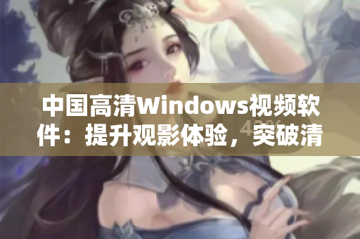 中国高清Windows视频软件：提升观影体验，突破清晰度瓶颈