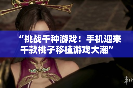 “挑战千种游戏！手机迎来千款桃子移植游戏大潮”