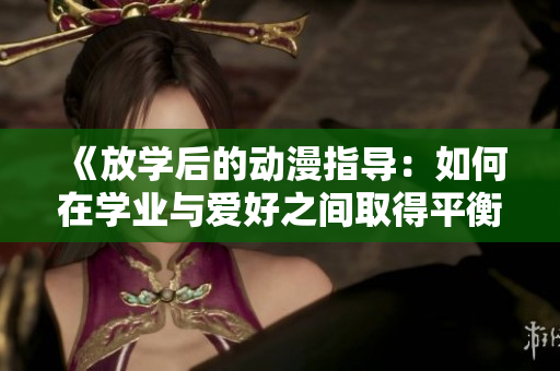 《放学后的动漫指导：如何在学业与爱好之间取得平衡？》