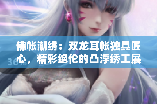 佛帐潮绣：双龙耳帐独具匠心，精彩绝伦的凸浮绣工展现