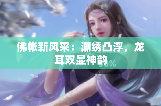 佛帐新风采：潮绣凸浮，龙耳双显神韵
