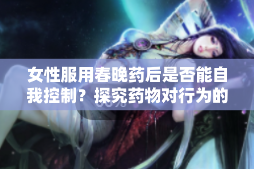 女性服用春晚药后是否能自我控制？探究药物对行为的影响
