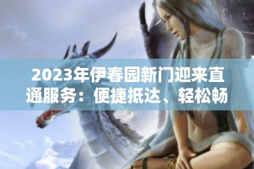 2023年伊春园新门迎来直通服务：便捷抵达、轻松畅游