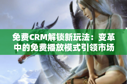 免费CRM解锁新玩法：变革中的免费播放模式引领市场创新