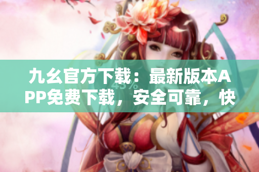 九幺官方下载：最新版本APP免费下载，安全可靠，快速便捷