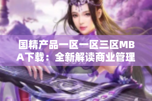 国精产品一区一区三区MBA下载：全新解读商业管理，一站式学习成就商界精英