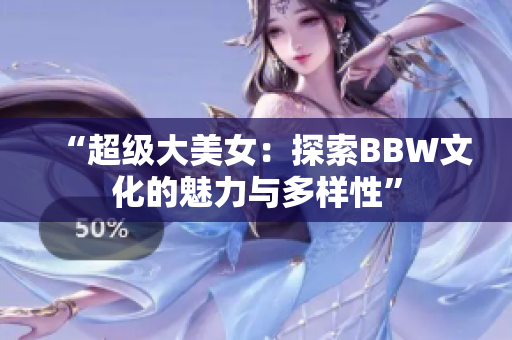 “超级大美女：探索BBW文化的魅力与多样性”