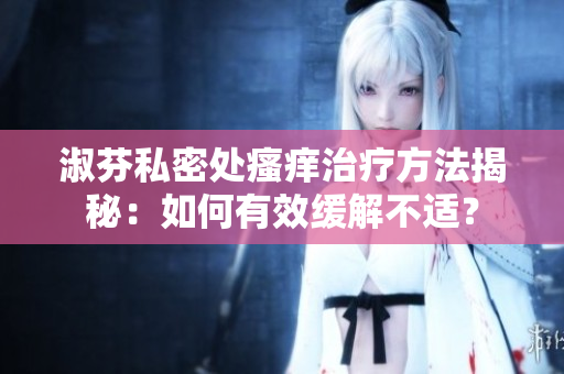 淑芬私密处瘙痒治疗方法揭秘：如何有效缓解不适？