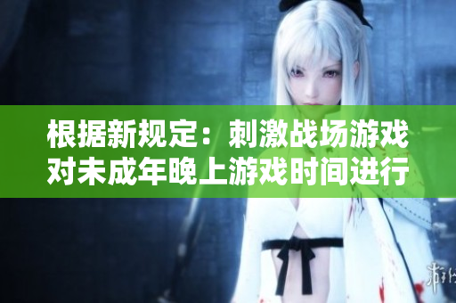 根据新规定：刺激战场游戏对未成年晚上游戏时间进行了严格限制