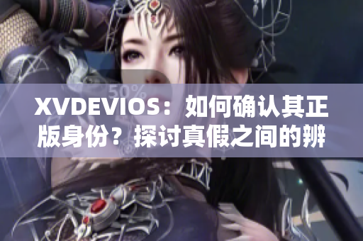 XVDEVIOS：如何确认其正版身份？探讨真假之间的辨别方法