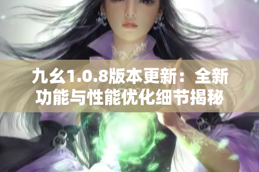 九幺1.0.8版本更新：全新功能与性能优化细节揭秘