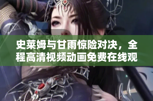 史莱姆与甘雨惊险对决，全程高清视频动画免费在线观看