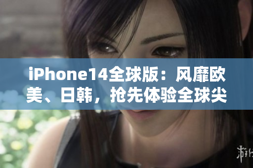 iPhone14全球版：风靡欧美、日韩，抢先体验全球尖端科技