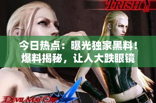 今日热点：曝光独家黑料！爆料揭秘，让人大跌眼镜