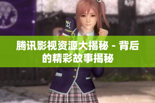 腾讯影视资源大揭秘 - 背后的精彩故事揭秘