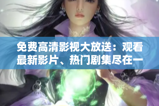 免费高清影视大放送：观看最新影片、热门剧集尽在一览无余