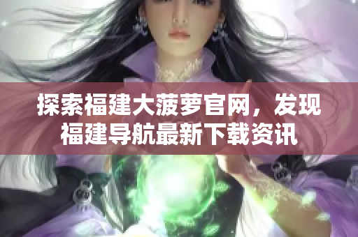 探索福建大菠萝官网，发现福建导航最新下载资讯