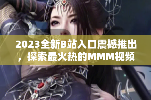 2023全新B站入口震撼推出，探索最火热的MMM视频内容