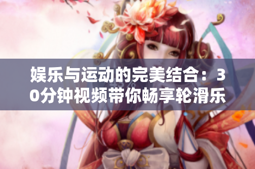 娱乐与运动的完美结合：30分钟视频带你畅享轮滑乐趣
