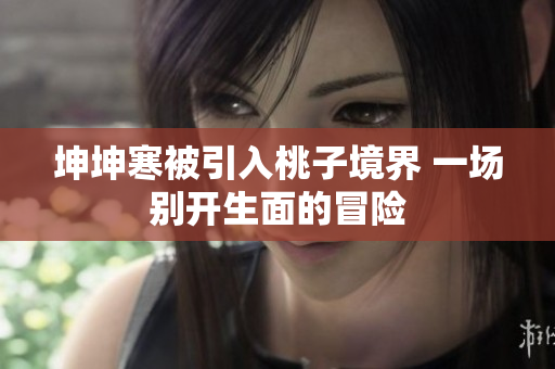 坤坤寒被引入桃子境界 一场别开生面的冒险