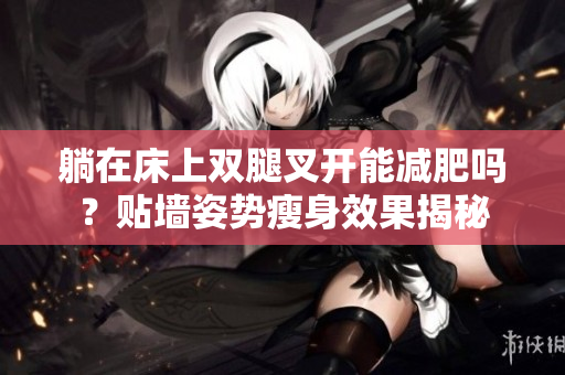 躺在床上双腿叉开能减肥吗？贴墙姿势瘦身效果揭秘