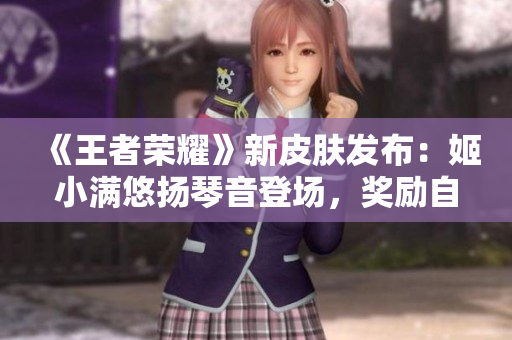 《王者荣耀》新皮肤发布：姬小满悠扬琴音登场，奖励自我风华再现
