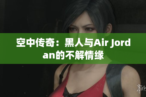 空中传奇：黑人与Air Jordan的不解情缘