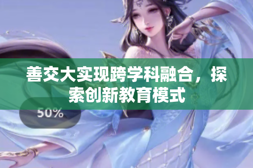 善交大实现跨学科融合，探索创新教育模式