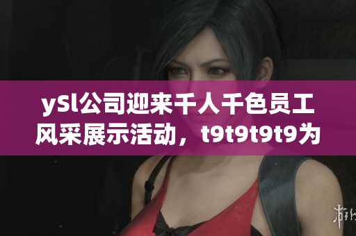 ySl公司迎来千人千色员工风采展示活动，t9t9t9t9为您带来精彩报道