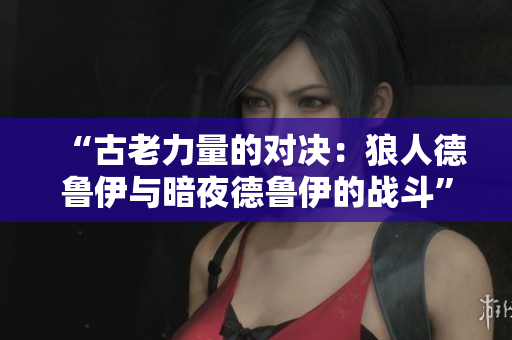 “古老力量的对决：狼人德鲁伊与暗夜德鲁伊的战斗”