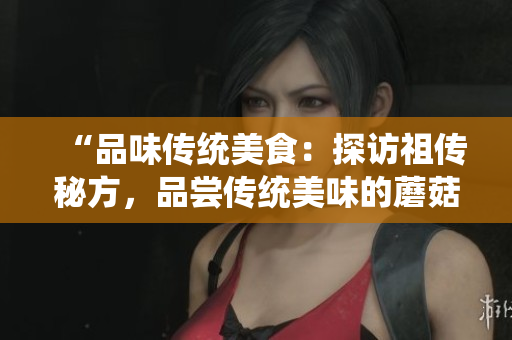 “品味传统美食：探访祖传秘方，品尝传统美味的蘑菇头料理”