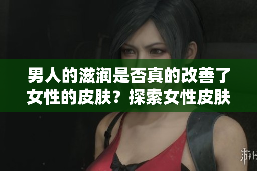 男人的滋润是否真的改善了女性的皮肤？探索女性皮肤与外部因素的关系