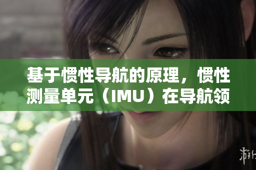 基于惯性导航的原理，惯性测量单元（IMU）在导航领域的应用