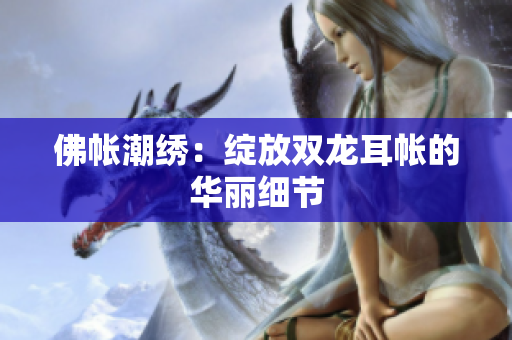 佛帐潮绣：绽放双龙耳帐的华丽细节